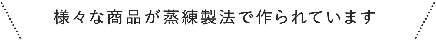 様々な商品が蒸練製法で作られています
